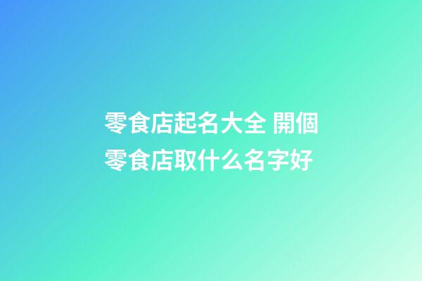 零食店起名大全 開個零食店取什么名字好-第1張-店鋪起名-玄機派